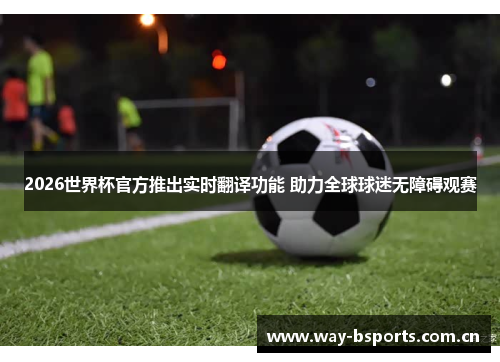 2026世界杯官方推出实时翻译功能 助力全球球迷无障碍观赛
