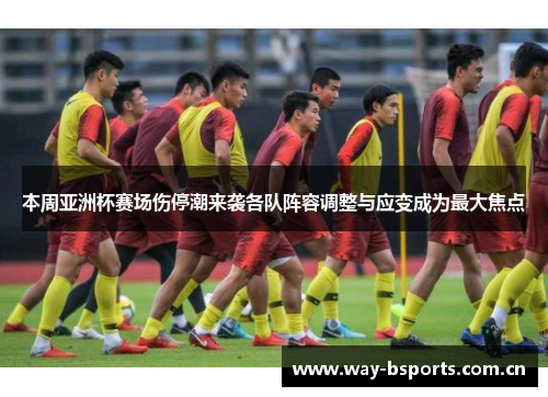 本周亚洲杯赛场伤停潮来袭各队阵容调整与应变成为最大焦点